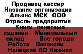 Продавец кассир › Название организации ­ Альянс-МСК, ООО › Отрасль предприятия ­ Книги, печатные издания › Минимальный оклад ­ 1 - Все города Работа » Вакансии   . Ненецкий АО,Нижняя Пеша с.